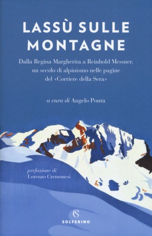Lassù sulle montagne. Dalla Regina Margherita a Reinhold Messner, un secolo di alpinismo nelle pagine del Corriere della sera - Angelo Ponta