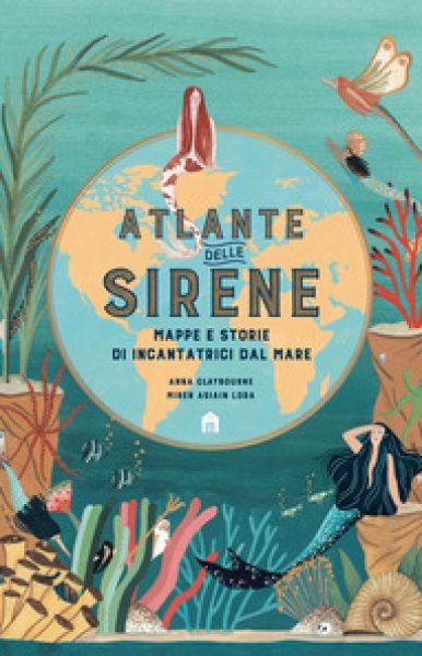 Atlante delle sirene : mappe e storie di incantatrici del mare - Anna Claybourne