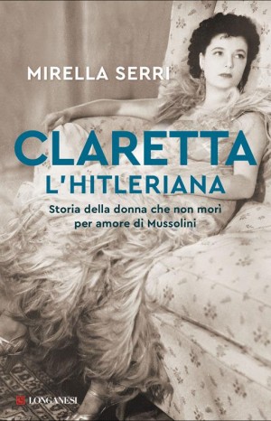 Claretta l&#39;hitleriana. Storia della donna che non morì per amore di Mussolini - Mirella Serri