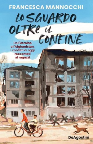 Lo sguardo oltre il confine : [dall&#39;Ucraina all&#39;Afghanistan, i conflitti di oggi raccontati ai ragazzi] - Mannocchi Francesca