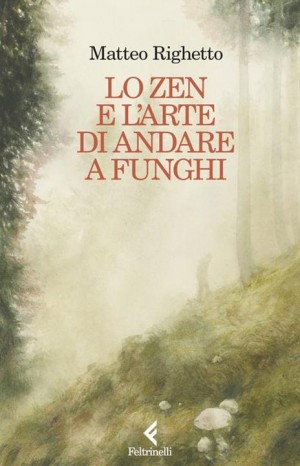 Lo zen e l'arte di andare a funghi - Righetto Matteo