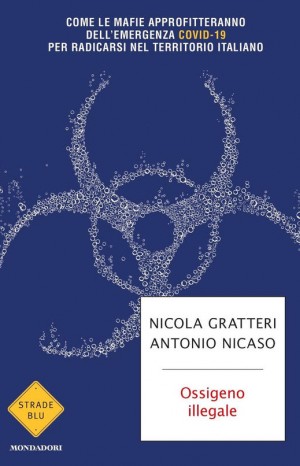 Ossigeno illegale. Come le mafie approfitteranno dell&#39;emergenza COVID-19 per radicarsi nel territorio italiano - Nicola Gratteri e Antonio Nicaso