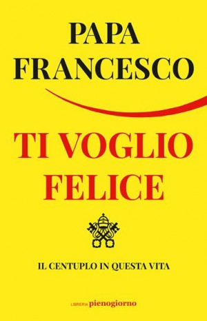 Ti voglio felice, il centuplo in questa vita - Franciscus <papa>